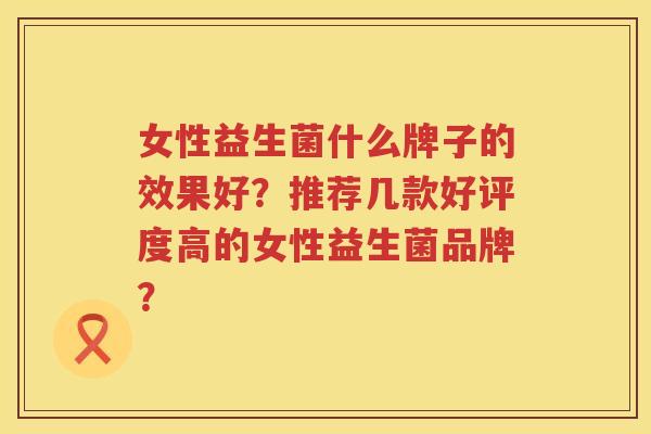 女性益生菌什么牌子的效果好？推荐几款好评度高的女性益生菌品牌？