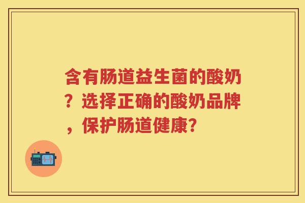 含有肠道益生菌的酸奶？选择正确的酸奶品牌，保护肠道健康？