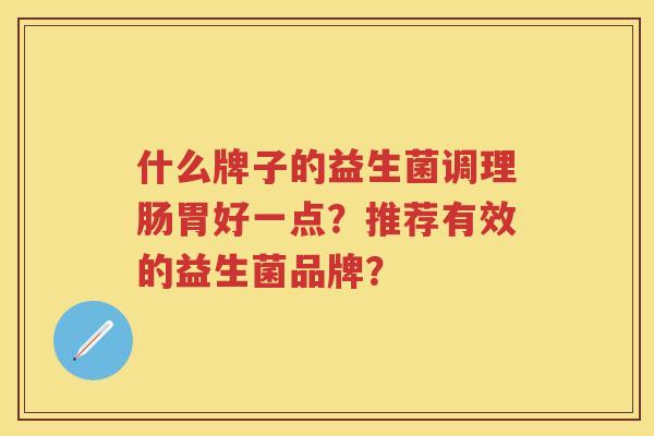 什么牌子的益生菌调理肠胃好一点？推荐有效的益生菌品牌？