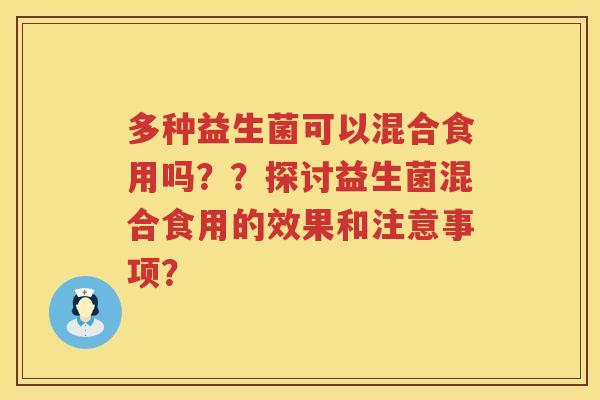 多种益生菌可以混合食用吗？？探讨益生菌混合食用的效果和注意事项？