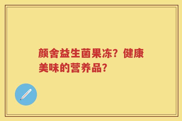 颜舍益生菌果冻？健康美味的营养品？