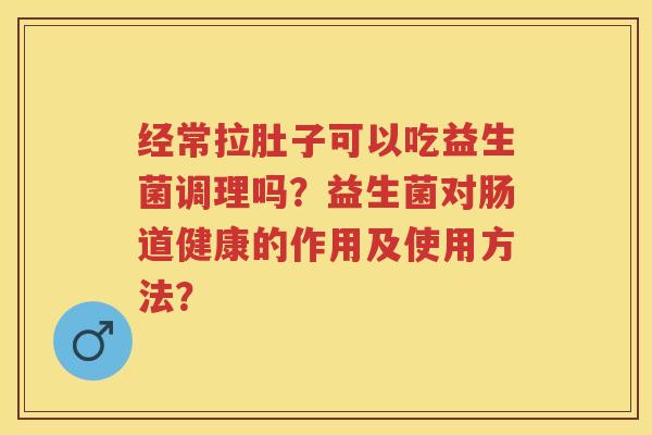 经常拉肚子可以吃益生菌调理吗？益生菌对肠道健康的作用及使用方法？