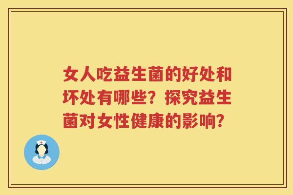 女人吃益生菌的好处和坏处有哪些？探究益生菌对女性健康的影响？