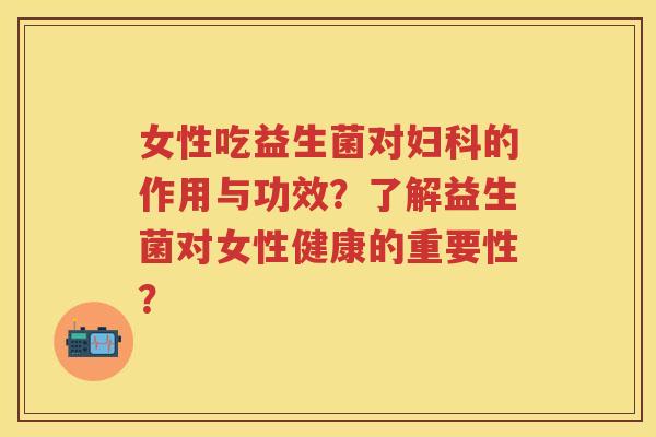 女性吃益生菌对的作用与功效？了解益生菌对女性健康的重要性？