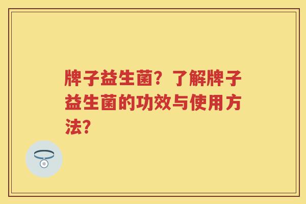 牌子益生菌？了解牌子益生菌的功效与使用方法？