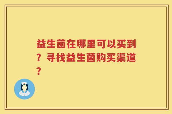 益生菌在哪里可以买到？寻找益生菌购买渠道？