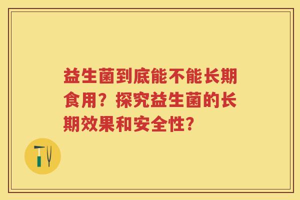益生菌到底能不能长期食用？探究益生菌的长期效果和安全性？