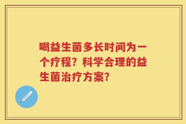 喝益生菌多长时间为一个疗程?科学合理的益生菌方案? 喝益生菌多长时间为一个疗程?科学合理的益生菌方案?