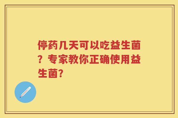 停药几天可以吃益生菌？专家教你正确使用益生菌？
