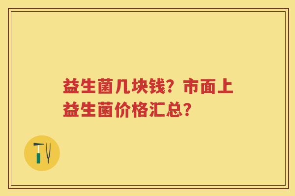 益生菌几块钱？市面上益生菌价格汇总？