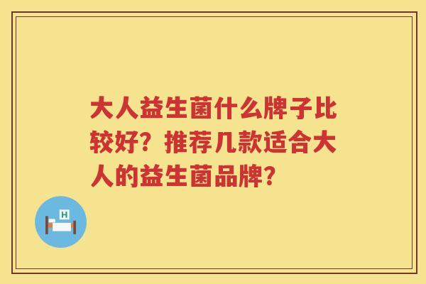 大人益生菌什么牌子比较好?推荐几款适合大人的益生菌品牌? 大人益生菌什么牌子比较好?推荐几款适合大人的益生菌品牌?