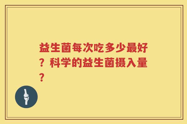 益生菌每次吃多少好?科学的益生菌摄入量? 益生菌每次吃多少好?科学的益生菌摄入量?