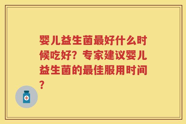 婴儿益生菌好什么时候吃好？专家建议婴儿益生菌的佳服用时间？