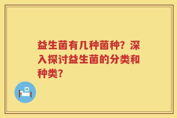 益生菌有几种菌种?深入探讨益生菌的分类和种类? 益生菌有几种菌种?深入探讨益生菌的分类和种类?