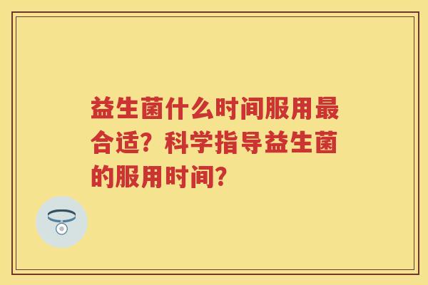 益生菌什么时间服用合适？科学指导益生菌的服用时间？