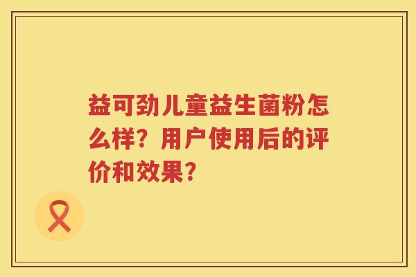 益可劲儿童益生菌粉怎么样?用户使用后的评价和效果? 益可劲儿童益生菌粉怎么样?用户使用后的评价和效果?