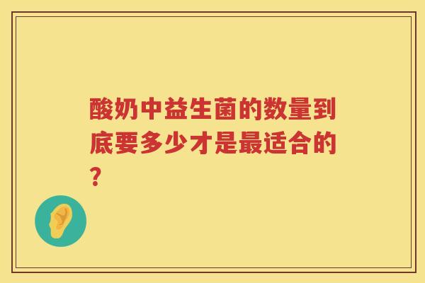 酸奶中益生菌的数量到底要多少才是适合的? 酸奶中益生菌的数量到底要多少才是适合的?