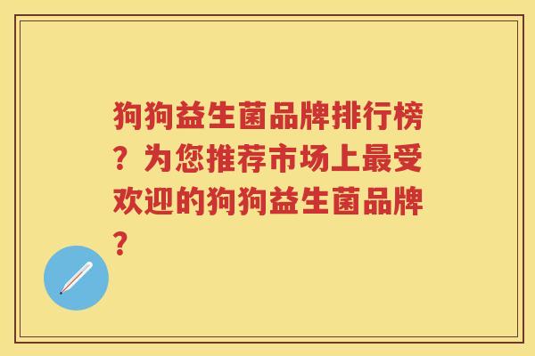 狗狗益生菌品牌排行榜？为您推荐市场上受欢迎的狗狗益生菌品牌？