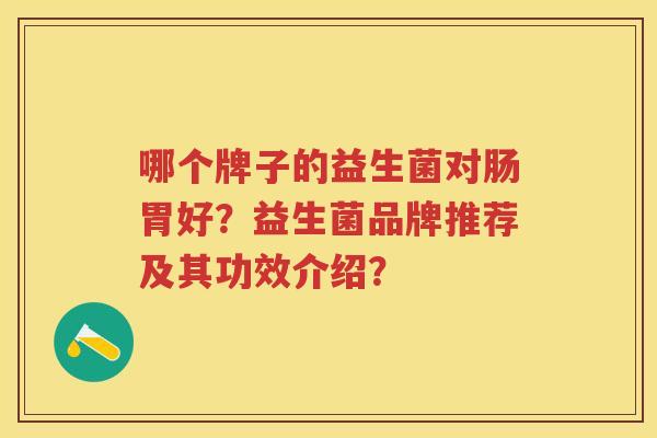 哪个牌子的益生菌对肠胃好?益生菌品牌推荐及其功效介绍? 哪个牌子的益生菌对肠胃好?益生菌品牌推荐及其功效介绍?