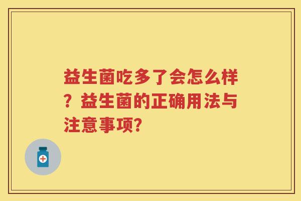 益生菌吃多了会怎么样?益生菌的正确用法与注意事项? 益生菌吃多了会怎么样?益生菌的正确用法与注意事项?