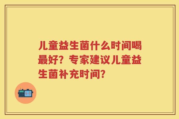 儿童益生菌什么时间喝好?专家建议儿童益生菌补充时间? 儿童益生菌什么时间喝好?专家建议儿童益生菌补充时间?