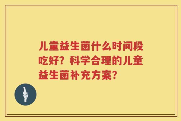 儿童益生菌什么时间段吃好？科学合理的儿童益生菌补充方案？