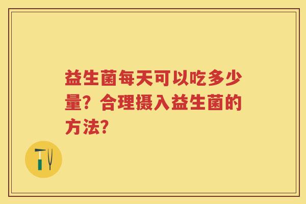 益生菌每天可以吃多少量?合理摄入益生菌的方法? 益生菌每天可以吃多少量?合理摄入益生菌的方法?