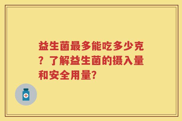 益生菌多能吃多少克？了解益生菌的摄入量和安全用量？