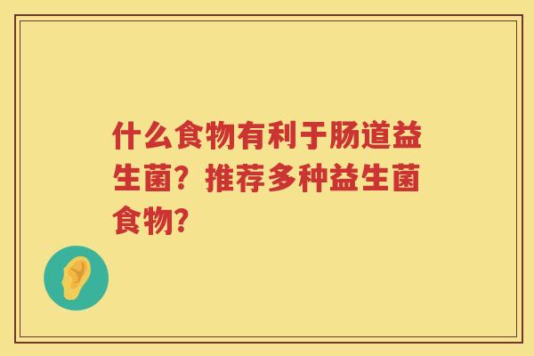 什么食物有利于肠道益生菌?推荐多种益生菌食物? 什么食物有利于肠道益生菌?推荐多种益生菌食物?