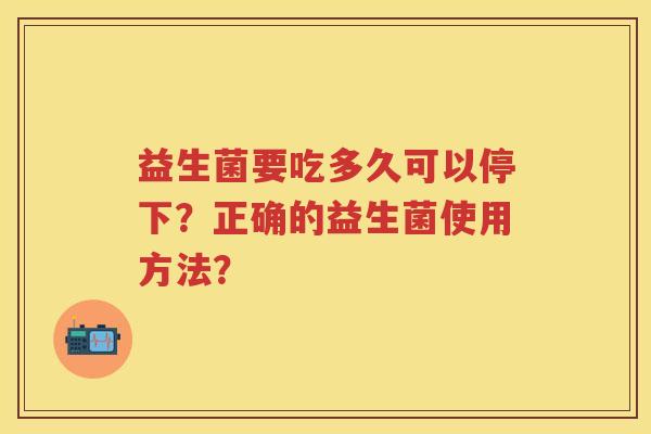 益生菌要吃多久可以停下？正确的益生菌使用方法？