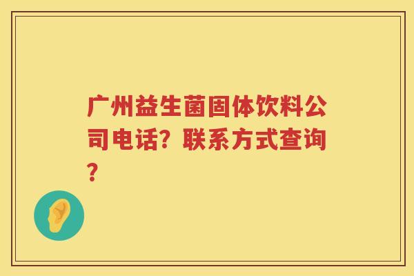 广州益生菌固体饮料公司电话？联系方式查询？