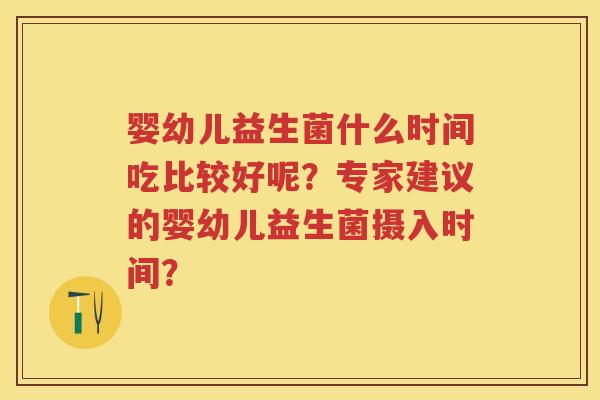 婴幼儿益生菌什么时间吃比较好呢？专家建议的婴幼儿益生菌摄入时间？