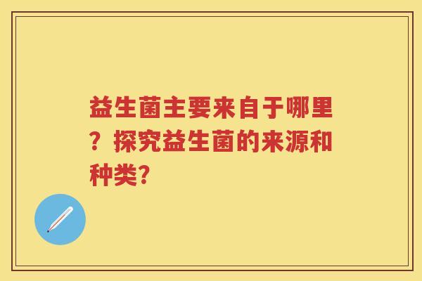 益生菌主要来自于哪里？探究益生菌的来源和种类？