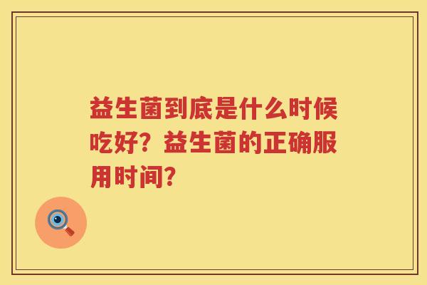 益生菌到底是什么时候吃好？益生菌的正确服用时间？