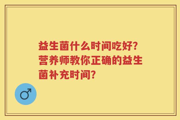 益生菌什么时间吃好？营养师教你正确的益生菌补充时间？