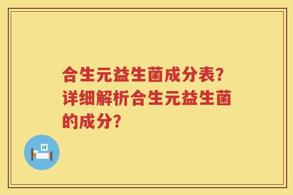 合生元益生菌成分表？详细解析合生元益生菌的成分？