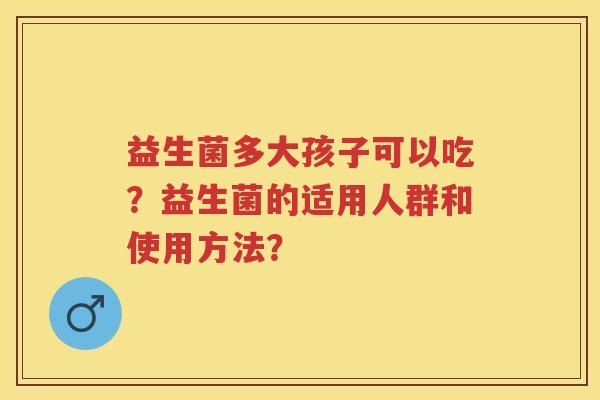 益生菌多大孩子可以吃？益生菌的适用人群和使用方法？