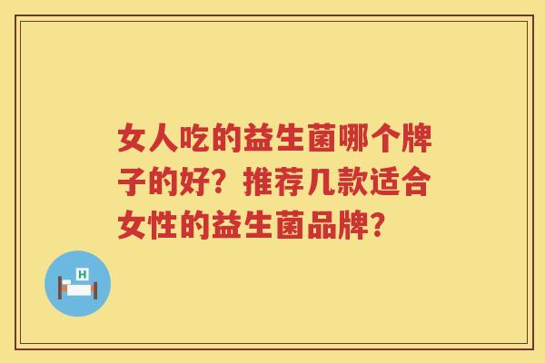 女人吃的益生菌哪个牌子的好？推荐几款适合女性的益生菌品牌？