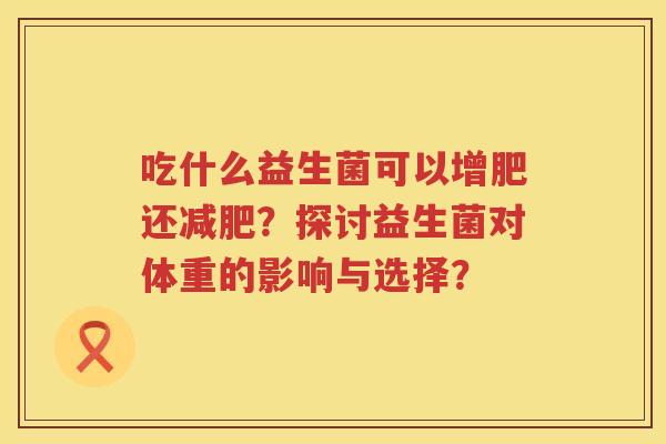 吃什么益生菌可以增肥还?探讨益生菌对体重的影响与选择? 吃什么益生菌可以增肥还?探讨益生菌对体重的影响与选择?