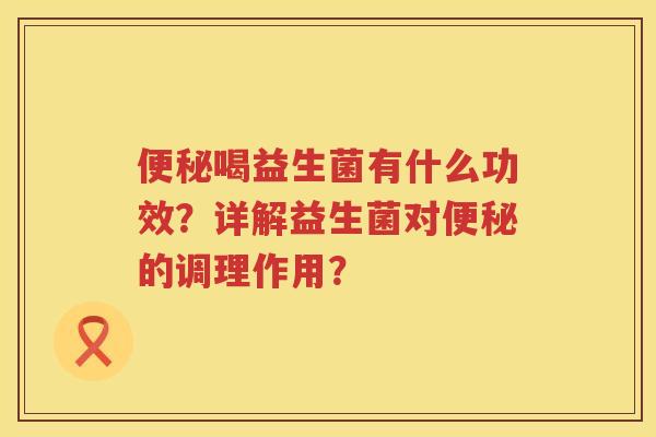 喝益生菌有什么功效?详解益生菌对的调理作用? 喝益生菌有什么功效?详解益生菌对的调理作用?