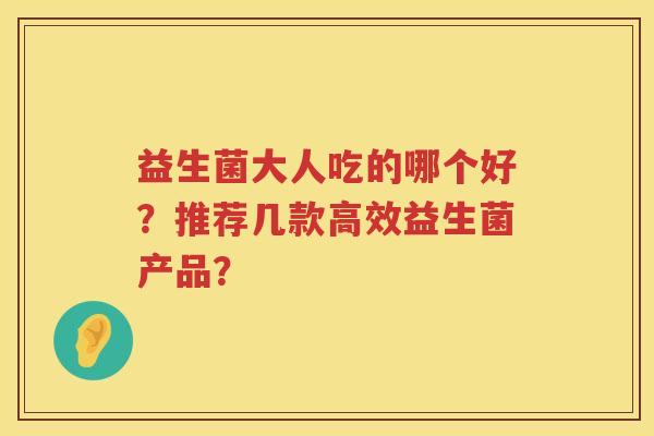 益生菌大人吃的哪个好?推荐几款高效益生菌产品? 益生菌大人吃的哪个好?推荐几款高效益生菌产品?