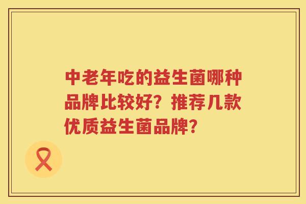 中老年吃的益生菌哪种品牌比较好？推荐几款优质益生菌品牌？