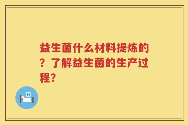 益生菌什么材料提炼的？了解益生菌的生产过程？