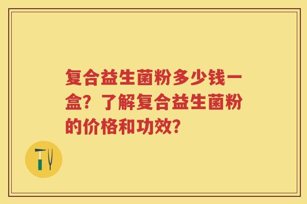 复合益生菌粉多少钱一盒？了解复合益生菌粉的价格和功效？
