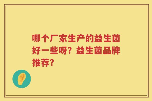 哪个厂家生产的益生菌好一些呀？益生菌品牌推荐？