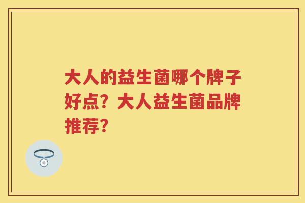 大人的益生菌哪个牌子好点？大人益生菌品牌推荐？