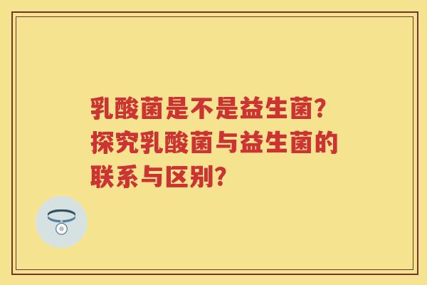 乳酸菌是不是益生菌?探究乳酸菌与益生菌的联系与区别? 乳酸菌是不是益生菌?探究乳酸菌与益生菌的联系与区别?