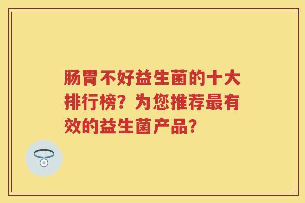 肠胃不好益生菌的十大排行榜？为您推荐有效的益生菌产品？