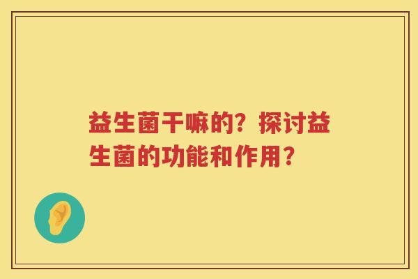 益生菌干嘛的？探讨益生菌的功能和作用？