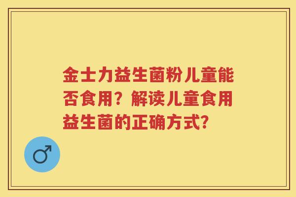 金士力益生菌粉儿童能否食用？解读儿童食用益生菌的正确方式？
